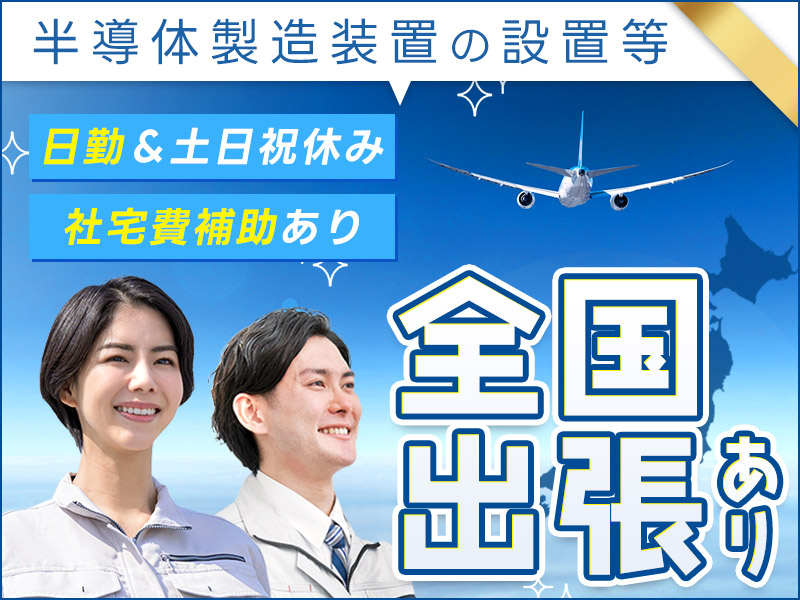 【全国出張あり！】月収35万円可！機械いじりが好き、それ立派なスキルです!!半導体製造装置の設置~修理・プロセス評価分析などエンジニア業務◎要普免◎日勤＆土日祝休み【社宅費補助あり】＜東京都府中市＞