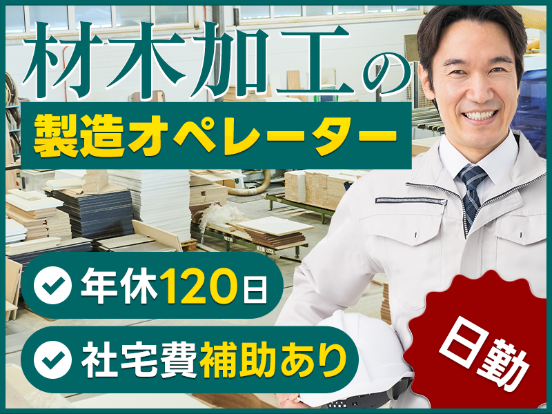 ★9月入社祝い金5万円★ミドル中高年活躍中！日勤専属◎未経験歓迎！材木加工の製造オペレーター☆年休120日♪社宅費補助あり★メーカー先への転籍支援制度あり！＜茨城県坂東市＞