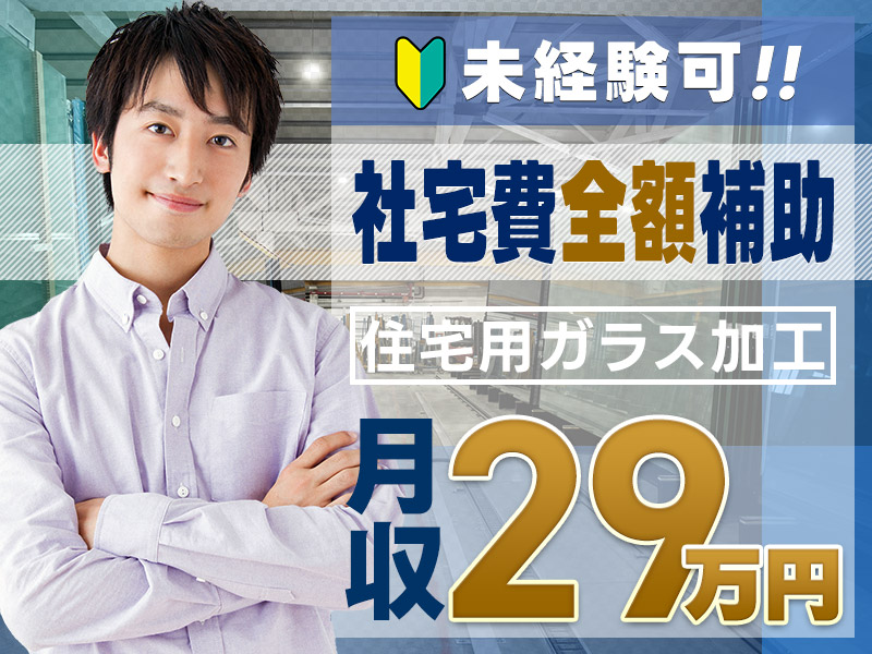 【高収入】月収29万円可！土日祝休み！一人暮らしデビュー応援♪家具家電付き＆社宅費全額補助★大手メーカー！住宅用ガラスの加工・運搬◎未経験歓迎＜栃木県小山市＞