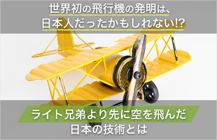 世界初の飛行機の発明は、日本人だったかもしれない!?ライト兄弟より先に空を飛んだ日本の技術とは