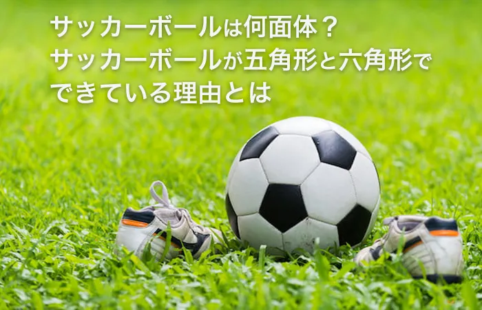 サッカーボールは何面体？サッカーボールが五角形と六角形でできている理由とは
